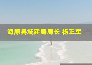 海原县城建局局长 杨正军